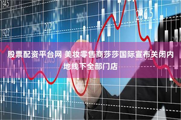 股票配资平台网 美妆零售商莎莎国际宣布关闭内地线下全部门店