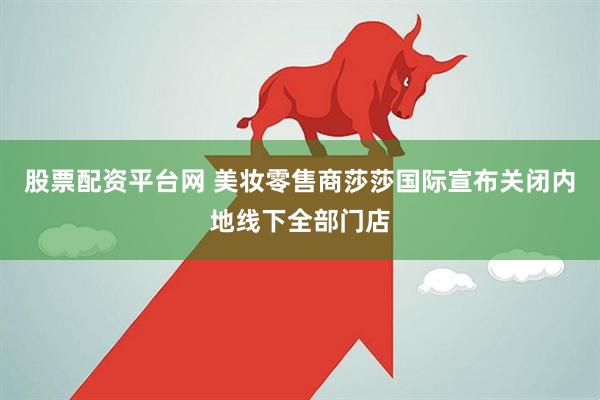 股票配资平台网 美妆零售商莎莎国际宣布关闭内地线下全部门店