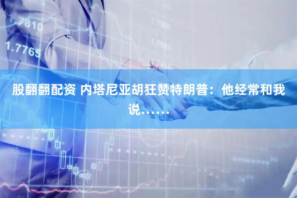 股翻翻配资 内塔尼亚胡狂赞特朗普：他经常和我说……