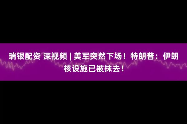 瑞银配资 深视频 | 美军突然下场！特朗普：伊朗核设施已被抹去！