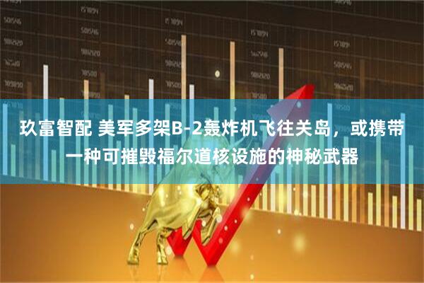 玖富智配 美军多架B-2轰炸机飞往关岛，或携带一种可摧毁福尔道核设施的神秘武器