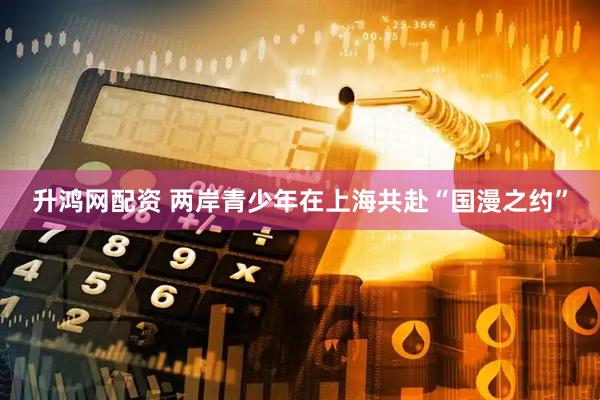 升鸿网配资 两岸青少年在上海共赴“国漫之约”
