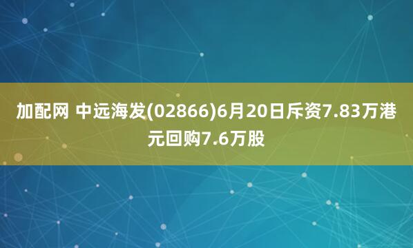 加配网 中远海发(02866)6月20日斥资7.83万港元回购7.6万股