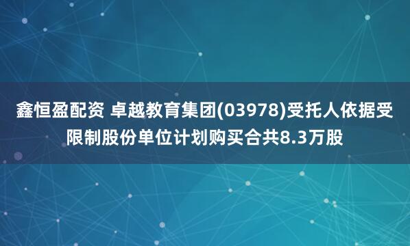 鑫恒盈配资 卓越教育集团(03978)受托人依据受限制股份单位计划购买合共8.3万股