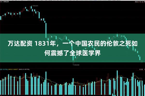 万达配资 1831年，一个中国农民的伦敦之死如何震撼了全球医学界