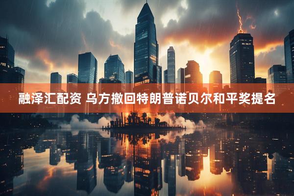 融泽汇配资 乌方撤回特朗普诺贝尔和平奖提名