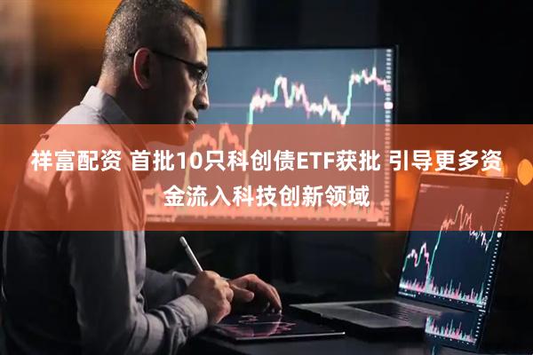 祥富配资 首批10只科创债ETF获批 引导更多资金流入科技创新领域