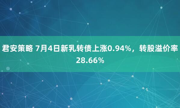 君安策略 7月4日新乳转债上涨0.94%，转股溢价率28.66%