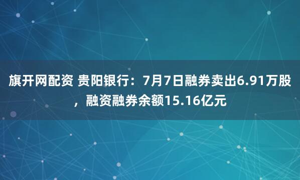 旗开网配资 贵阳银行：7月7日融券卖出6.91万股，融资融券余额15.16亿元