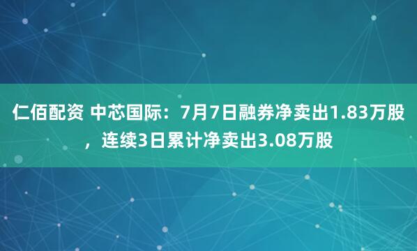 仁佰配资 中芯国际：7月7日融券净卖出1.83万股，连续3日累计净卖出3.08万股