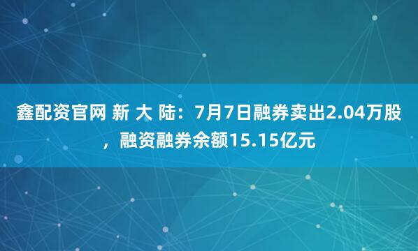鑫配资官网 新 大 陆：7月7日融券卖出2.04万股，融资融券余额15.15亿元