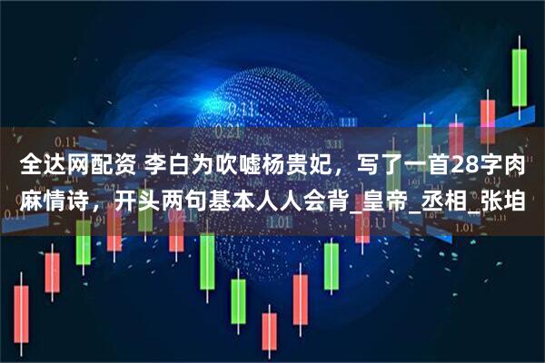 全达网配资 李白为吹嘘杨贵妃，写了一首28字肉麻情诗，开头两句基本人人会背_皇帝_丞相_张垍