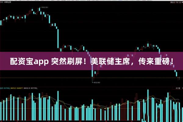 配资宝app 突然刷屏！美联储主席，传来重磅！