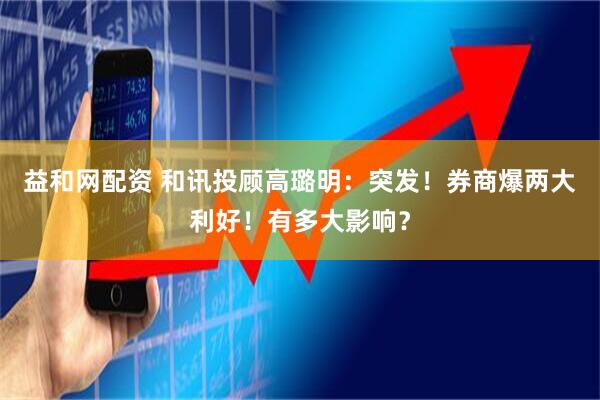 益和网配资 和讯投顾高璐明：突发！券商爆两大利好！有多大影响？