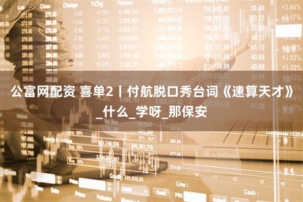 公富网配资 喜单2丨付航脱口秀台词《速算天才》_什么_学呀_那保安