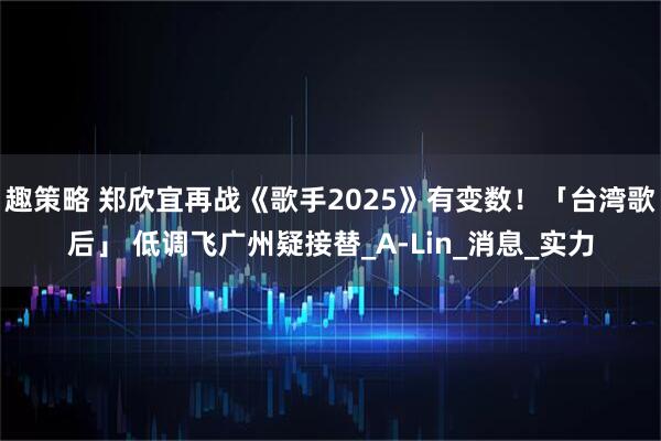 趣策略 郑欣宜再战《歌手2025》有变数！「台湾歌后」 低调飞广州疑接替_A-Lin_消息_实力