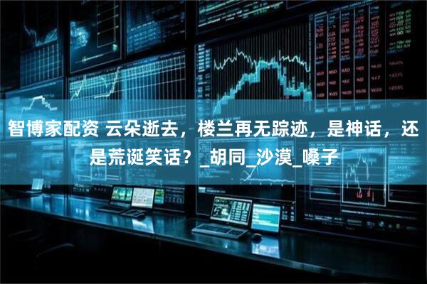 智博家配资 云朵逝去，楼兰再无踪迹，是神话，还是荒诞笑话？_胡同_沙漠_嗓子