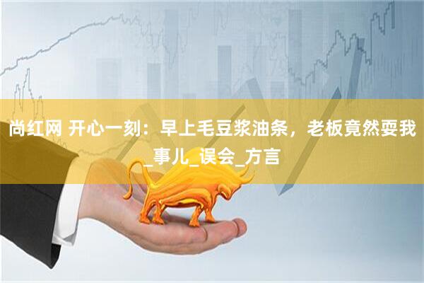 尚红网 开心一刻：早上毛豆浆油条，老板竟然耍我_事儿_误会_方言