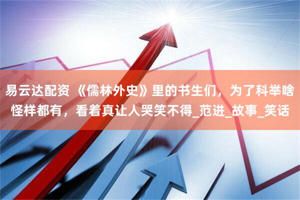易云达配资 《儒林外史》里的书生们，为了科举啥怪样都有，看着真让人哭笑不得_范进_故事_笑话