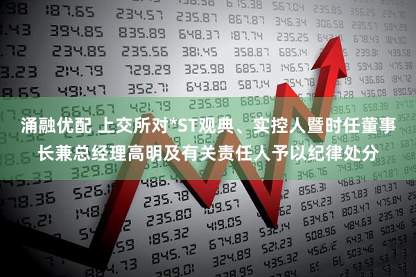 涌融优配 上交所对*ST观典、实控人暨时任董事长兼总经理高明及有关责任人予以纪律处分