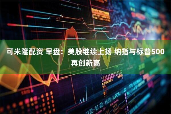 可米隆配资 早盘：美股继续上扬 纳指与标普500再创新高