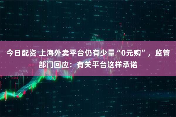 今日配资 上海外卖平台仍有少量“0元购”，监管部门回应：有关平台这样承诺