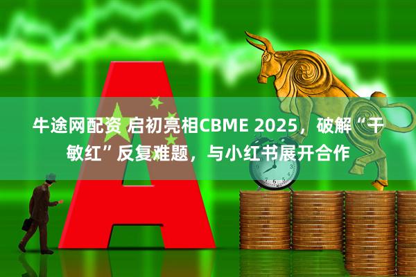 牛途网配资 启初亮相CBME 2025，破解“干敏红”反复难题，与小红书展开合作