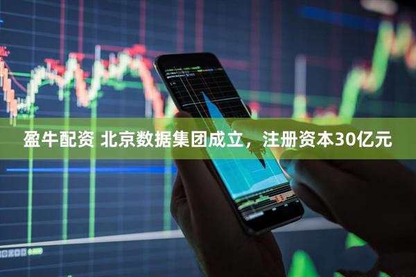 盈牛配资 北京数据集团成立，注册资本30亿元