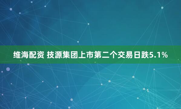 维海配资 技源集团上市第二个交易日跌5.1%