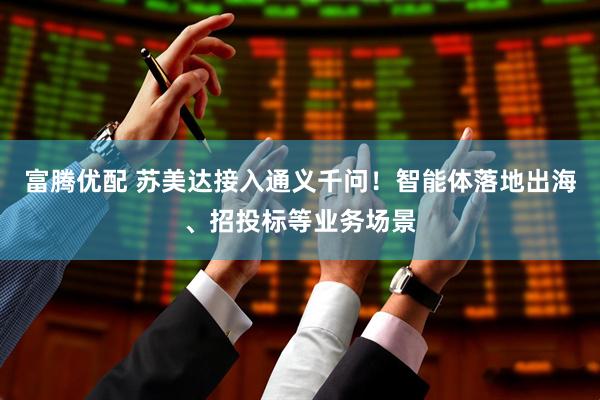 富腾优配 苏美达接入通义千问！智能体落地出海、招投标等业务场景