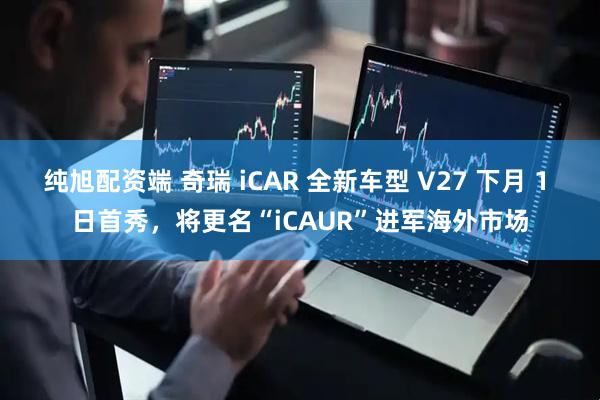 纯旭配资端 奇瑞 iCAR 全新车型 V27 下月 1 日首秀，将更名“iCAUR”进军海外市场