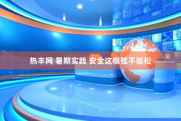 热丰网 暑期实践 安全这根弦不能松
