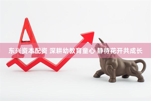 东兴资本配资 深耕幼教育童心 静待花开共成长