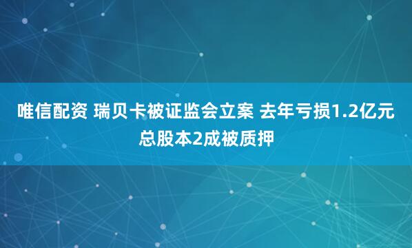 唯信配资 瑞贝卡被证监会立案 去年亏损1.2亿元总股本2成被质押