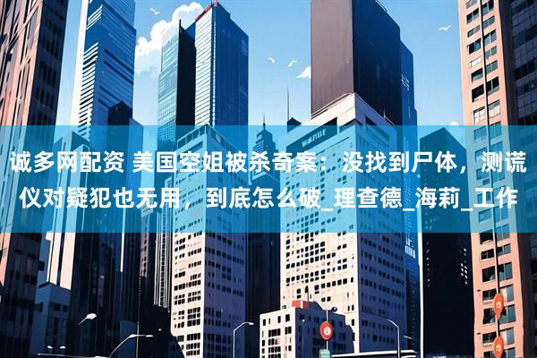 诚多网配资 美国空姐被杀奇案：没找到尸体，测谎仪对疑犯也无用，到底怎么破_理查德_海莉_工作