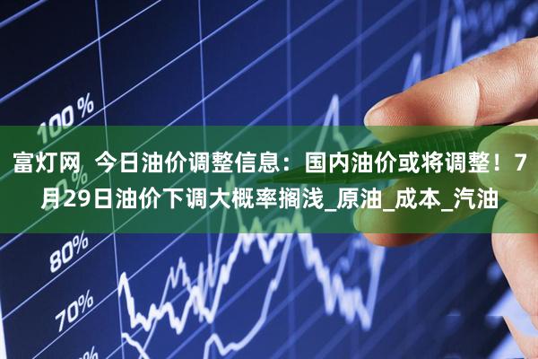 富灯网  今日油价调整信息：国内油价或将调整！7月29日油价下调大概率搁浅_原油_成本_汽油