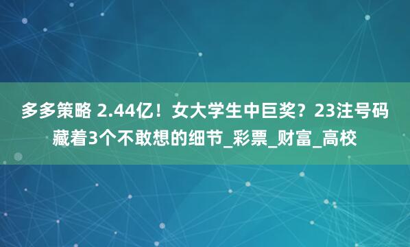 多多策略 2.44亿！女大学生中巨奖？23注号码藏着3个不敢想的细节_彩票_财富_高校