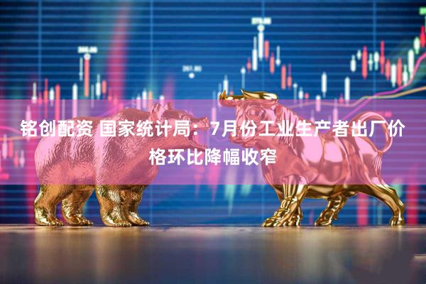 铭创配资 国家统计局：7月份工业生产者出厂价格环比降幅收窄