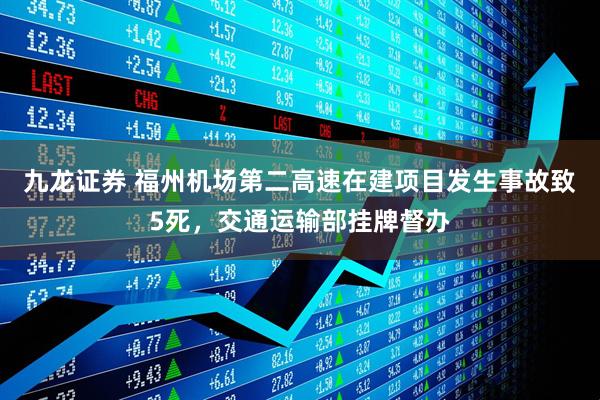 九龙证券 福州机场第二高速在建项目发生事故致5死，交通运输部挂牌督办