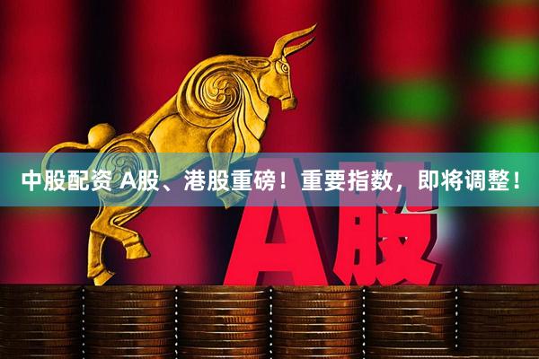 中股配资 A股、港股重磅！重要指数，即将调整！