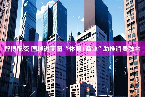 智博配资 国球进商圈 “体育+商业”助推消费融合