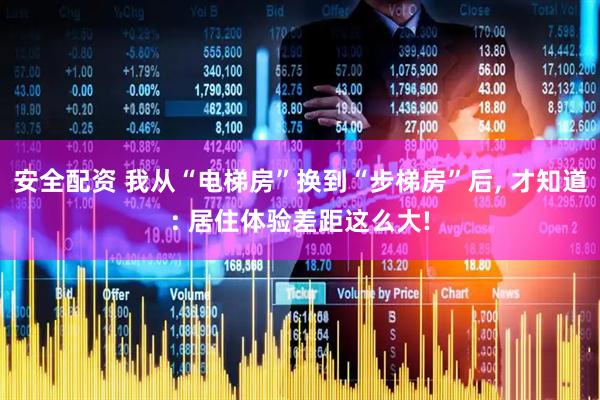 安全配资 我从“电梯房”换到“步梯房”后, 才知道: 居住体验差距这么大!