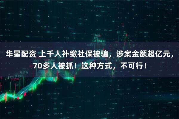 华星配资 上千人补缴社保被骗，涉案金额超亿元，70多人被抓！这种方式，不可行！