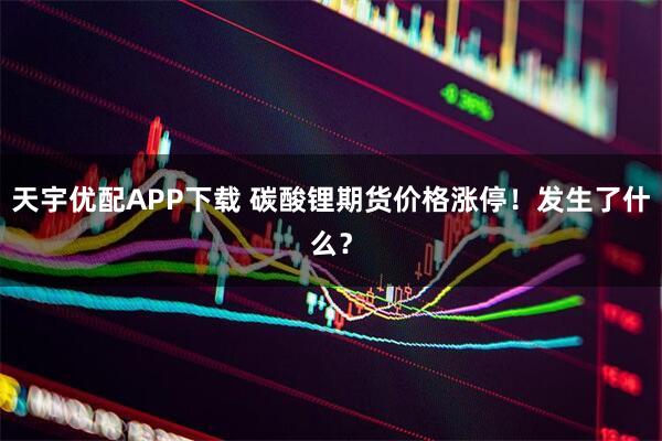 天宇优配APP下载 碳酸锂期货价格涨停！发生了什么？