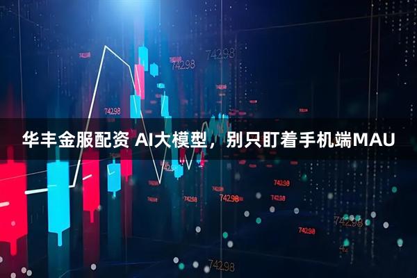 华丰金服配资 AI大模型，别只盯着手机端MAU