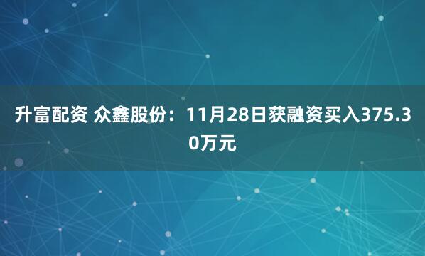 升富配资 众鑫股份：11月28日获融资买入375.30万元