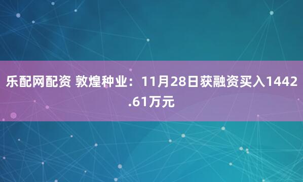 乐配网配资 敦煌种业：11月28日获融资买入1442.61万元