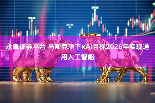 永崋证券平台 马斯克旗下xAI目标2026年实现通用人工智能