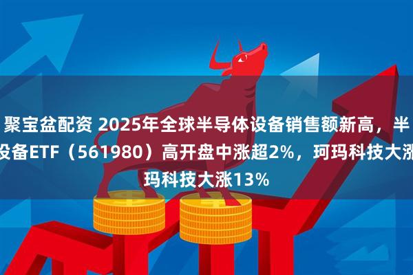 聚宝盆配资 2025年全球半导体设备销售额新高,半导体设备ETF(561980)高开盘中涨超2%,珂玛科技大涨13%