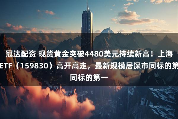 冠达配资 现货黄金突破4480美元持续新高!上海金ETF(159830)高开高走,最新规模居深市同标的第一
